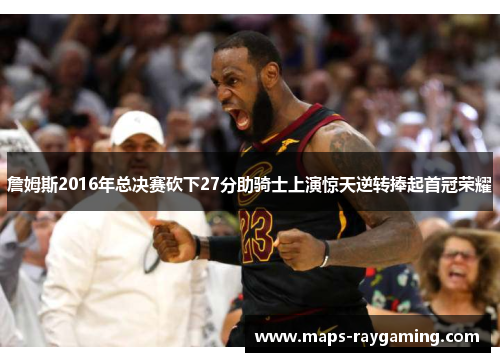 詹姆斯2016年总决赛砍下27分助骑士上演惊天逆转捧起首冠荣耀 詹姆斯2016年总决赛砍下27分助骑士上演惊天逆转捧起首冠荣耀