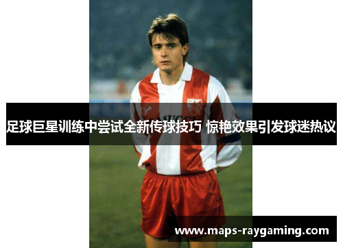 足球巨星训练中尝试全新传球技巧 惊艳效果引发球迷热议