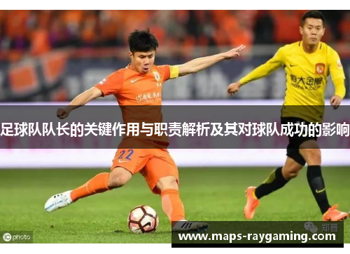 足球队队长的关键作用与职责解析及其对球队成功的影响