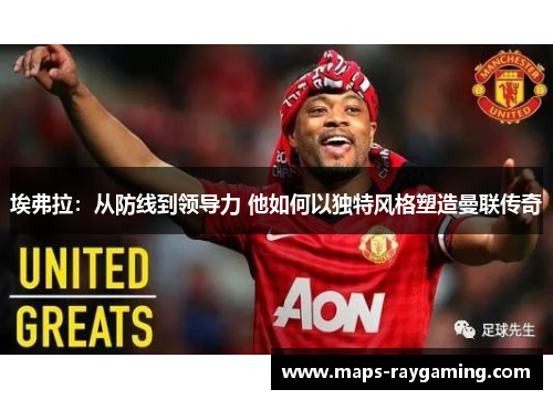 埃弗拉：从防线到领导力 他如何以独特风格塑造曼联传奇