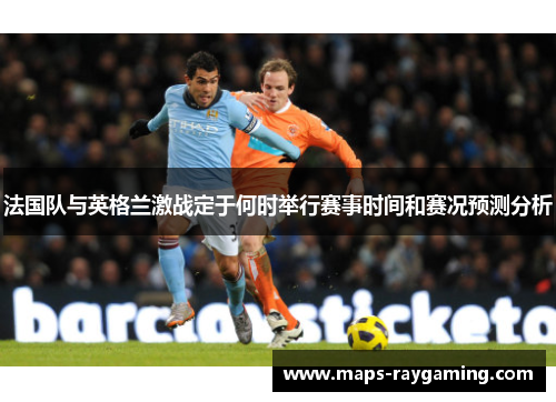 法国队与英格兰激战定于何时举行赛事时间和赛况预测分析 法国队与英格兰激战定于何时举行赛事时间和赛况预测分析