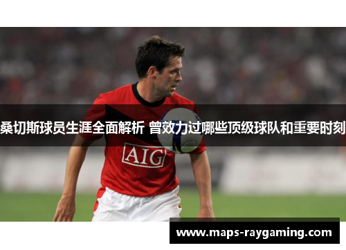 桑切斯球员生涯全面解析 曾效力过哪些顶级球队和重要时刻 桑切斯球员生涯全面解析 曾效力过哪些顶级球队和重要时刻