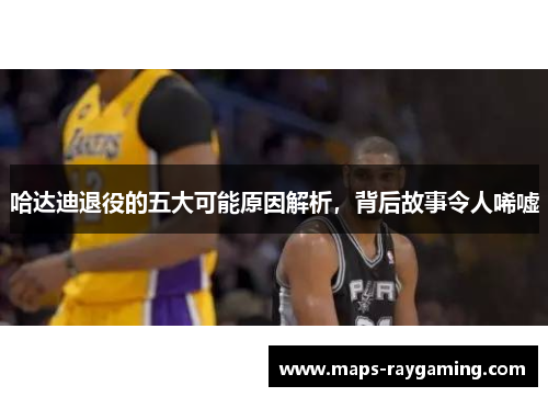 哈达迪退役的五大可能原因解析，背后故事令人唏嘘