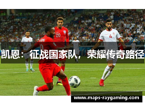 凯恩:征战国家队,荣耀传奇路径 凯恩:征战国家队,荣耀传奇路径