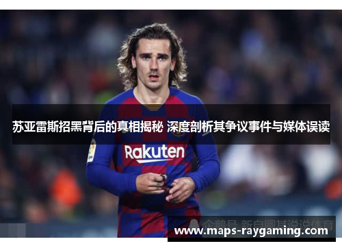 苏亚雷斯招黑背后的真相揭秘 深度剖析其争议事件与媒体误读