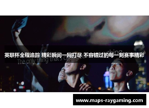 英联杯全程追踪 精彩瞬间一网打尽 不容错过的每一刻赛事精彩