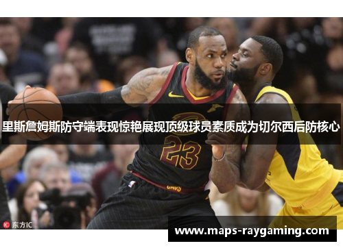 里斯詹姆斯防守端表现惊艳展现顶级球员素质成为切尔西后防核心