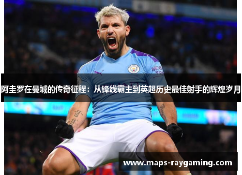 阿圭罗在曼城的传奇征程:从锋线霸主到英超历史最佳射手的辉煌岁月 阿圭罗在曼城的传奇征程:从锋线霸主到英超历史最佳射手的辉煌岁月
