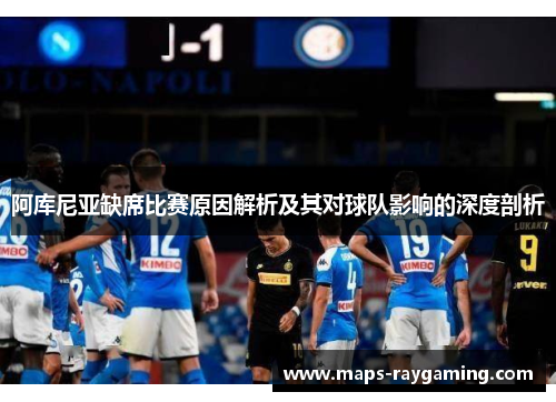 阿库尼亚缺席比赛原因解析及其对球队影响的深度剖析 阿库尼亚缺席比赛原因解析及其对球队影响的深度剖析