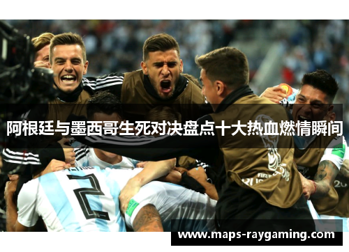 阿根廷与墨西哥生死对决盘点十大热血燃情瞬间 阿根廷与墨西哥生死对决盘点十大热血燃情瞬间