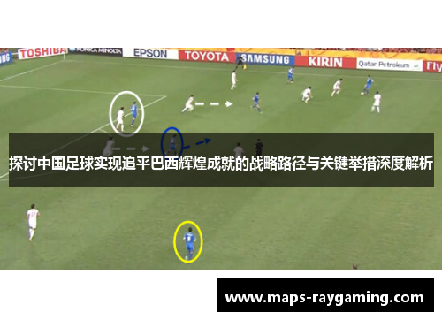 探讨中国足球实现追平巴西辉煌成就的战略路径与关键举措深度解析 探讨中国足球实现追平巴西辉煌成就的战略路径与关键举措深度解析