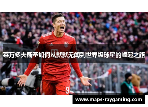 莱万多夫斯基如何从默默无闻到世界级球星的崛起之路 莱万多夫斯基如何从默默无闻到世界级球星的崛起之路