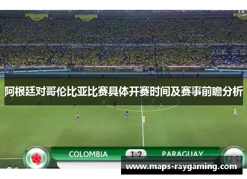 阿根廷对哥伦比亚比赛具体开赛时间及赛事前瞻分析 阿根廷对哥伦比亚比赛具体开赛时间及赛事前瞻分析