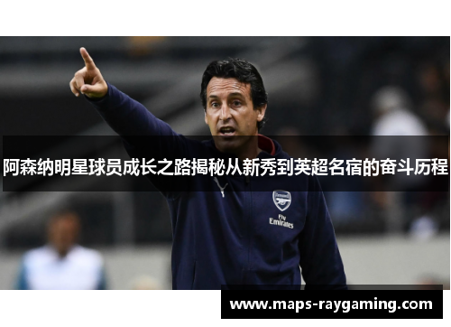 阿森纳明星球员成长之路揭秘从新秀到英超名宿的奋斗历程 阿森纳明星球员成长之路揭秘从新秀到英超名宿的奋斗历程