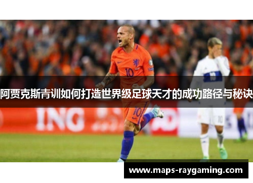 阿贾克斯青训如何打造世界级足球天才的成功路径与秘诀 阿贾克斯青训如何打造世界级足球天才的成功路径与秘诀