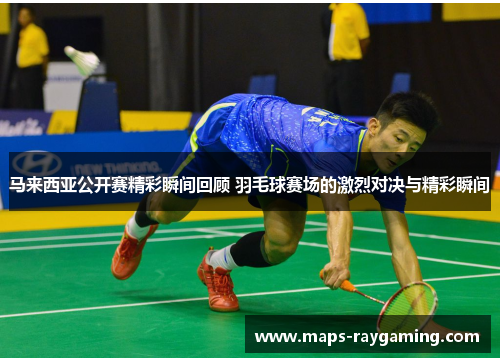 马来西亚公开赛精彩瞬间回顾 羽毛球赛场的激烈对决与精彩瞬间
