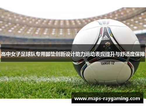 高中女子足球队专用脚垫创新设计助力运动表现提升与舒适度保障