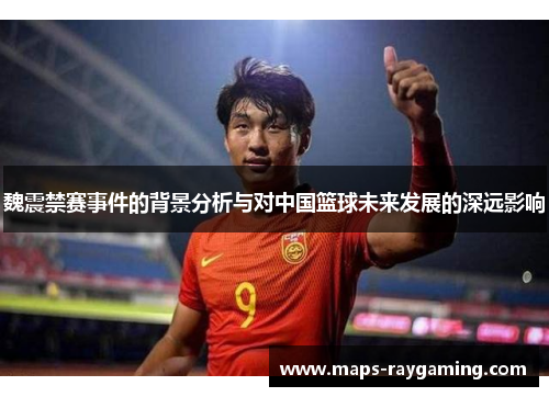 魏震禁赛事件的背景分析与对中国篮球未来发展的深远影响 魏震禁赛事件的背景分析与对中国篮球未来发展的深远影响