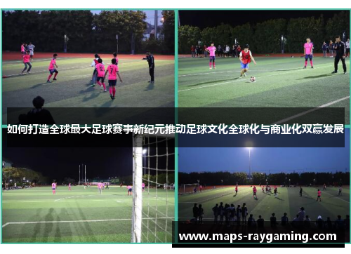 如何打造全球最大足球赛事新纪元推动足球文化全球化与商业化双赢发展 如何打造全球最大足球赛事新纪元推动足球文化全球化与商业化双赢发展