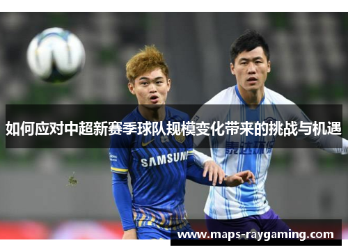 如何应对中超新赛季球队规模变化带来的挑战与机遇